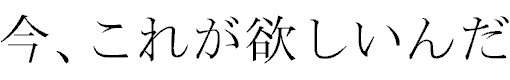 Ima, kore ga hoshiin da! / I want it now!